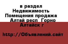  в раздел : Недвижимость » Помещения продажа . Алтай респ.,Горно-Алтайск г.
